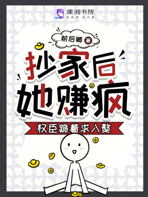 抄家后,她赚疯!权臣跪着求入赘